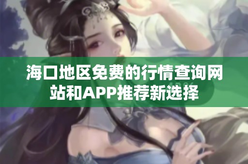 海口地区免费的行情查询网站和APP推荐新选择