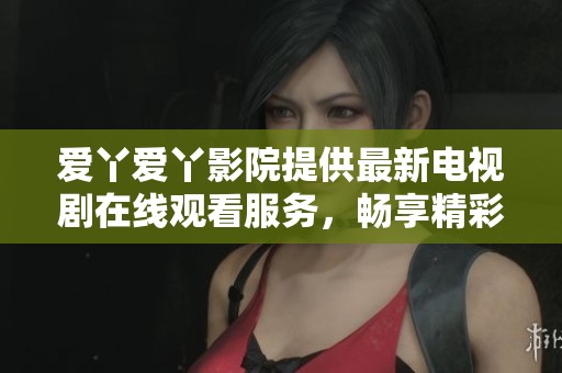 爱丫爱丫影院提供最新电视剧在线观看服务，畅享精彩剧情