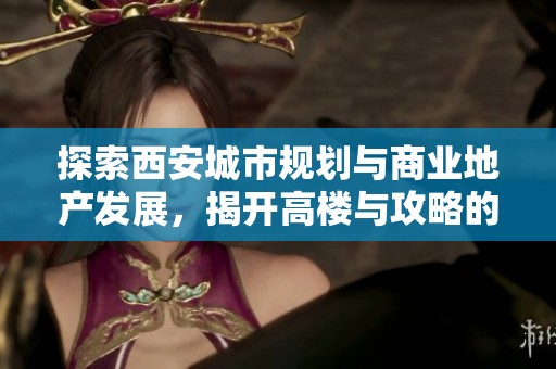 探索西安城市规划与商业地产发展，揭开高楼与攻略的精彩面貌