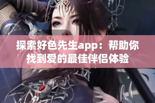 探索好色先生app：帮助你找到爱的最佳伴侣体验