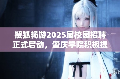 搜狐畅游2025届校园招聘正式启动，肇庆学院积极提供就业指导服务