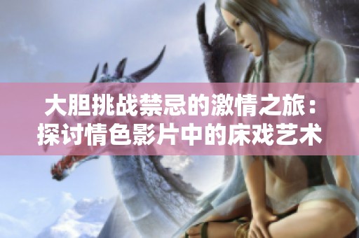 大胆挑战禁忌的激情之旅：探讨情色影片中的床戏艺术
