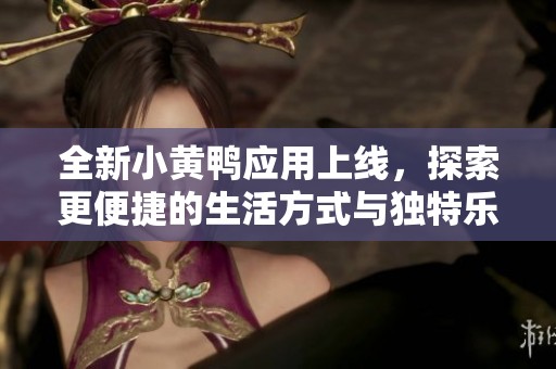 全新小黄鸭应用上线，探索更便捷的生活方式与独特乐趣