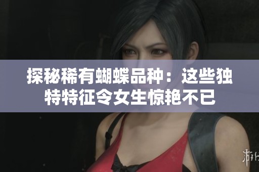 探秘稀有蝴蝶品种：这些独特特征令女生惊艳不已