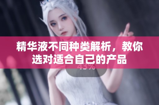 精华液不同种类解析，教你选对适合自己的产品