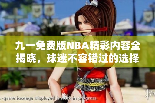 九一免费版NBA精彩内容全揭晓，球迷不容错过的选择