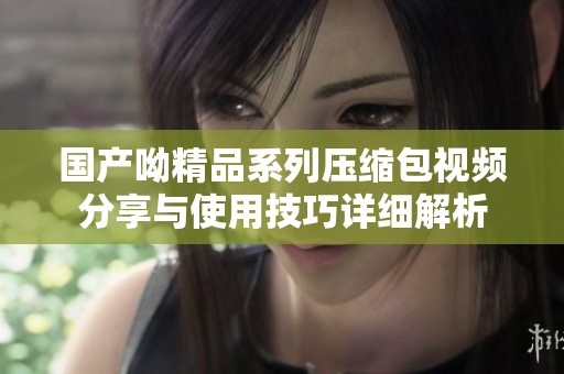 国产呦精品系列压缩包视频分享与使用技巧详细解析
