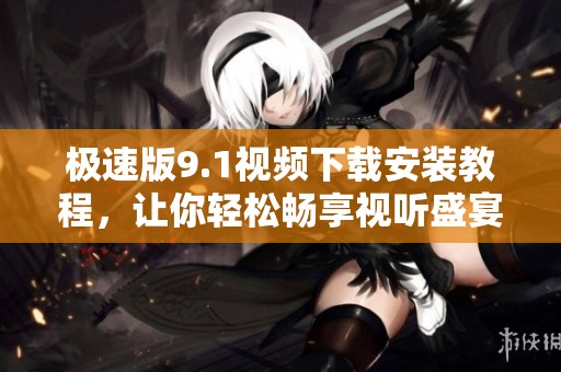 极速版9.1视频下载安装教程，让你轻松畅享视听盛宴