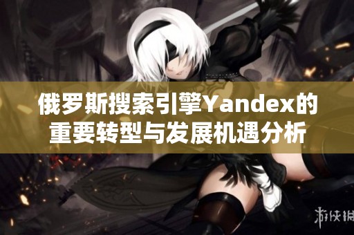 俄罗斯搜索引擎Yandex的重要转型与发展机遇分析