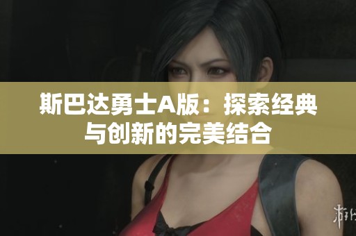 斯巴达勇士A版：探索经典与创新的完美结合