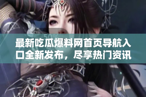 最新吃瓜爆料网首页导航入口全新发布，尽享热门资讯