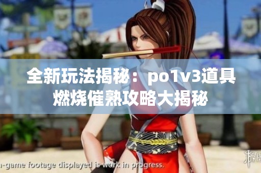 全新玩法揭秘：po1v3道具燃烧催熟攻略大揭秘