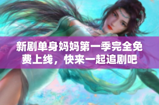 新剧单身妈妈第一季完全免费上线，快来一起追剧吧
