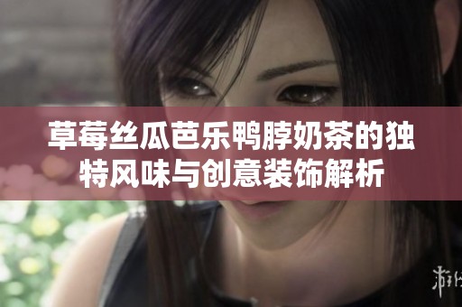 草莓丝瓜芭乐鸭脖奶茶的独特风味与创意装饰解析