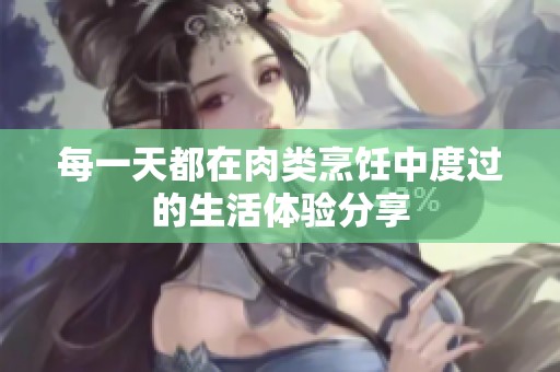 每一天都在肉类烹饪中度过的生活体验分享