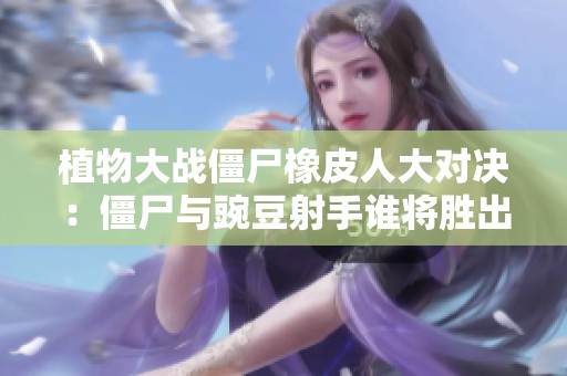 植物大战僵尸橡皮人大对决：僵尸与豌豆射手谁将胜出？