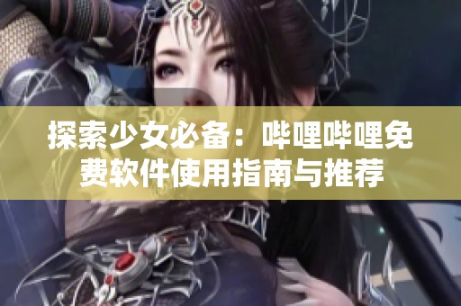 探索少女必备：哔哩哔哩免费软件使用指南与推荐