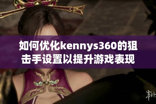 如何优化kennys360的狙击手设置以提升游戏表现