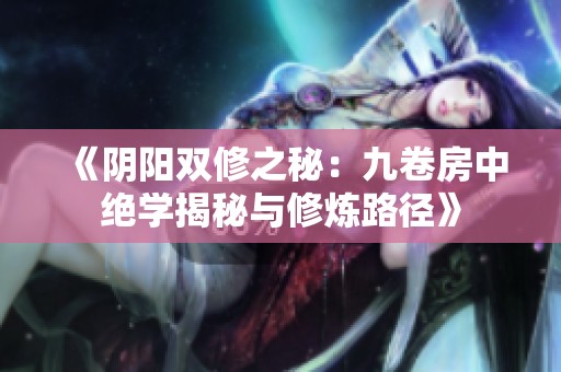 《阴阳双修之秘：九卷房中绝学揭秘与修炼路径》