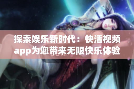 探索娱乐新时代：快活视频app为您带来无限快乐体验