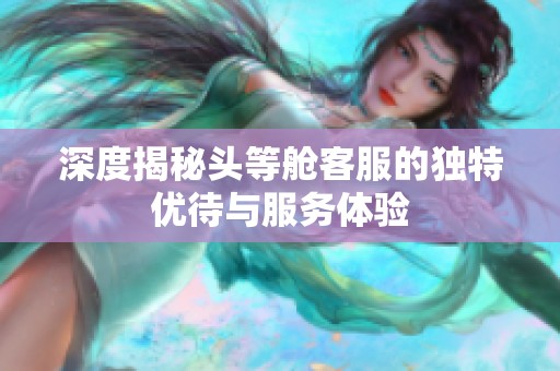 深度揭秘头等舱客服的独特优待与服务体验