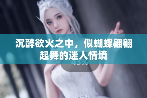 沉醉欲火之中，似蝴蝶翩翩起舞的迷人情境