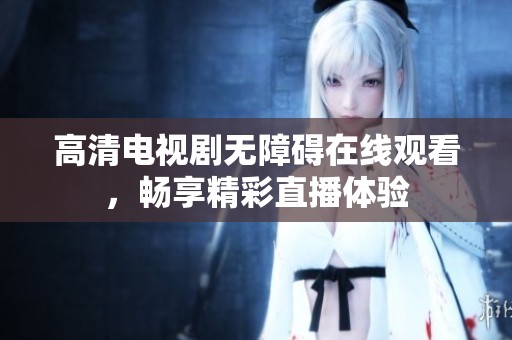 高清电视剧无障碍在线观看，畅享精彩直播体验