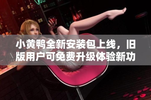 小黄鸭全新安装包上线，旧版用户可免费升级体验新功能