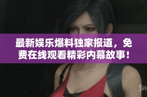 最新娱乐爆料独家报道，免费在线观看精彩内幕故事！