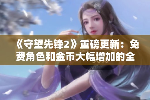 《守望先锋2》重磅更新：免费角色和金币大幅增加的全新体验