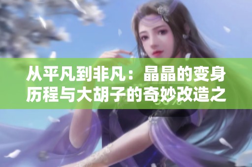 从平凡到非凡：晶晶的变身历程与大胡子的奇妙改造之旅