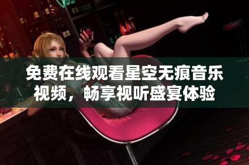免费在线观看星空无痕音乐视频，畅享视听盛宴体验