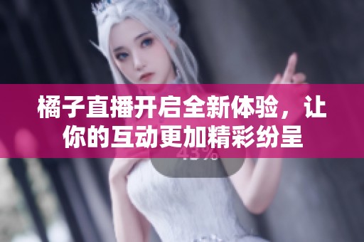 橘子直播开启全新体验，让你的互动更加精彩纷呈