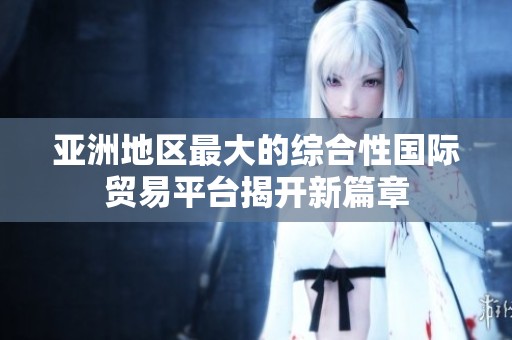 亚洲地区最大的综合性国际贸易平台揭开新篇章