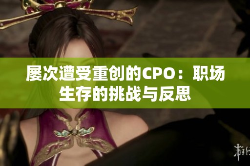 屡次遭受重创的CPO：职场生存的挑战与反思
