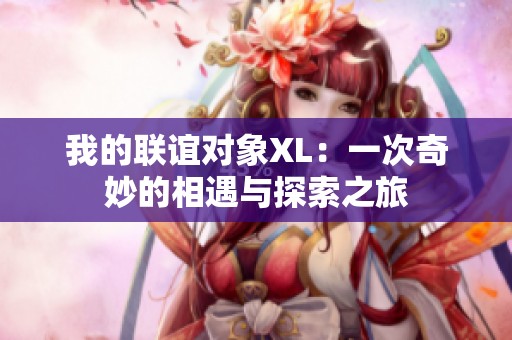 我的联谊对象XL：一次奇妙的相遇与探索之旅