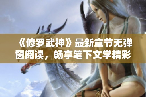《修罗武神》最新章节无弹窗阅读，畅享笔下文学精彩剧情与丰富角色!