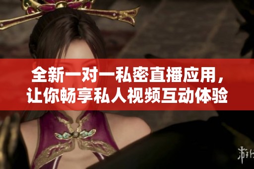 全新一对一私密直播应用，让你畅享私人视频互动体验