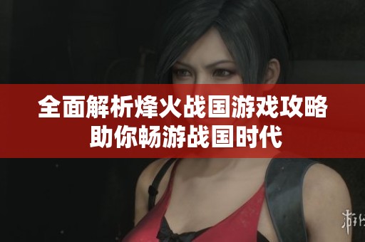 全面解析烽火战国游戏攻略 助你畅游战国时代