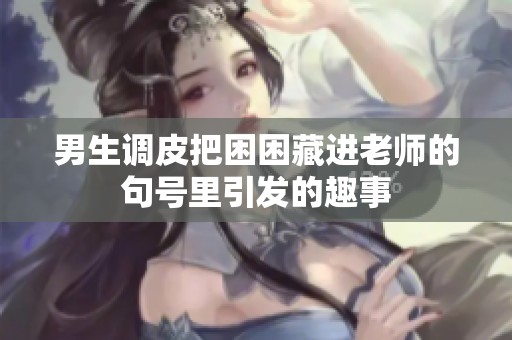 男生调皮把困困藏进老师的句号里引发的趣事