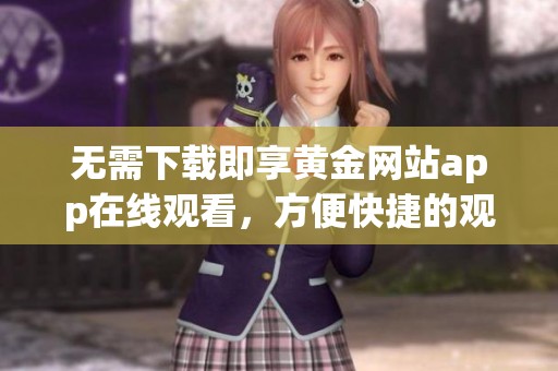 无需下载即享黄金网站app在线观看，方便快捷的观影体验