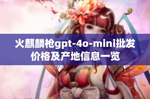 火麒麟枪gpt-4o-mini批发价格及产地信息一览
