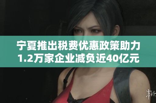 宁夏推出税费优惠政策助力1.2万家企业减负近40亿元