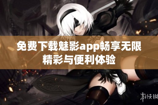 免费下载魅影app畅享无限精彩与便利体验