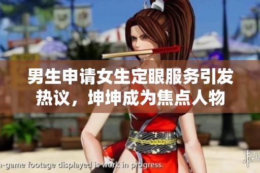 男生申请女生定眼服务引发热议，坤坤成为焦点人物