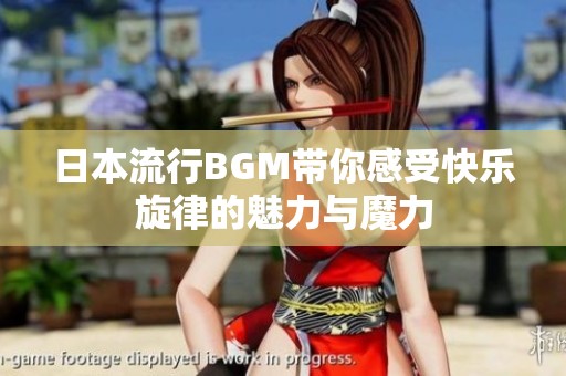 日本流行BGM带你感受快乐旋律的魅力与魔力