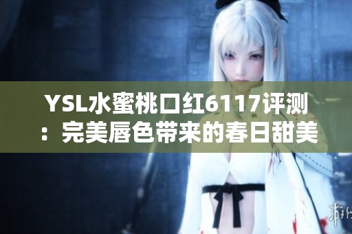 YSL水蜜桃口红6117评测：完美唇色带来的春日甜美风情
