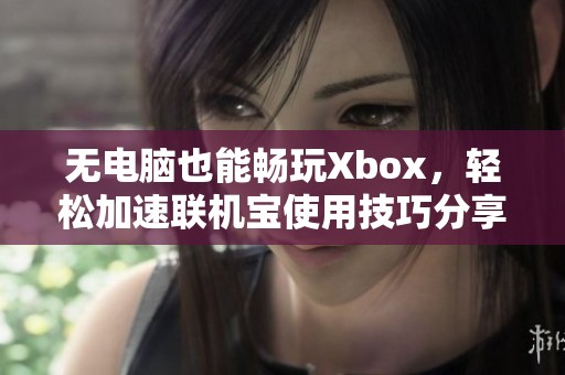 无电脑也能畅玩Xbox，轻松加速联机宝使用技巧分享