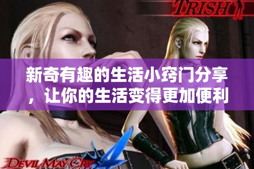 新奇有趣的生活小窍门分享，让你的生活变得更加便利