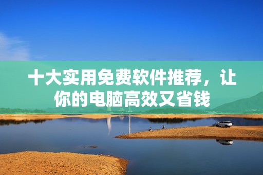 十大实用免费软件推荐，让你的电脑高效又省钱